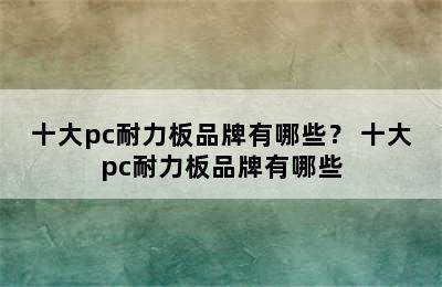 十大pc耐力板品牌有哪些？ 十大pc耐力板品牌有哪些